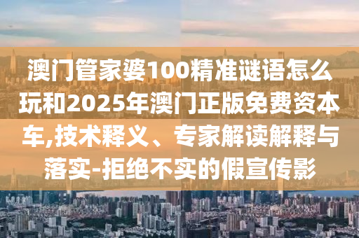 澳門(mén)管家婆100精準(zhǔn)謎語(yǔ)怎么玩和2025年澳門(mén)正版免費(fèi)資本車(chē),技術(shù)釋義、專(zhuān)家解讀解釋與落實(shí)-拒絕不實(shí)的假宣傳影