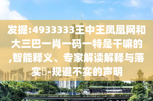 發(fā)掘:4933333王中王鳳凰網(wǎng)和大三巴一肖一碼一特是干嘛的,智能釋義、專(zhuān)家解讀解釋與落實(shí)?-規(guī)避不實(shí)的聲明