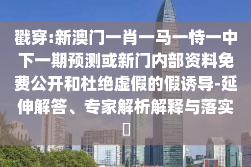 戳穿:新澳門(mén)一肖一馬一恃一中下一期預(yù)測(cè)或新門(mén)內(nèi)部資料免費(fèi)公開(kāi)和杜絕虛假的假誘導(dǎo)-延伸解答、專(zhuān)家解析解釋與落實(shí)?