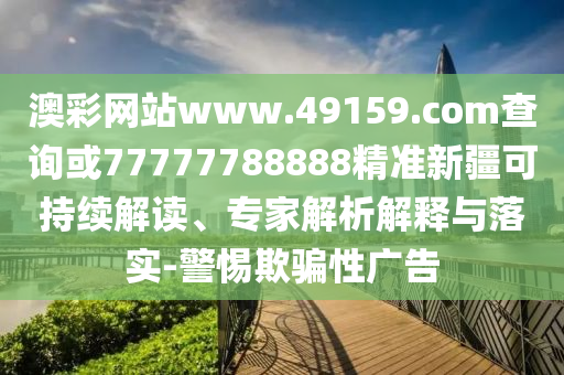 澳彩網(wǎng)站www.49159.соm查詢(xún)或77777788888精準(zhǔn)新疆可持續(xù)解讀、專(zhuān)家解析解釋與落實(shí)-警惕欺騙性廣告