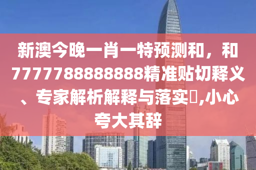 新澳今晚一肖一特預(yù)測(cè)和，和7777788888888精準(zhǔn)貼切釋義、專(zhuān)家解析解釋與落實(shí)?,小心夸大其辭