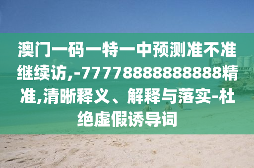 澳門(mén)一碼一特一中預(yù)測(cè)準(zhǔn)不準(zhǔn)繼續(xù)訪(fǎng),-77778888888888精準(zhǔn),清晰釋義、解釋與落實(shí)-杜絕虛假誘導(dǎo)詞