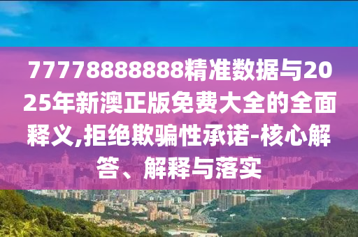 77778888888精準(zhǔn)數(shù)據(jù)與2025年新澳正版免費(fèi)大全的全面釋義,拒絕欺騙性承諾-核心解答、解釋與落實(shí)