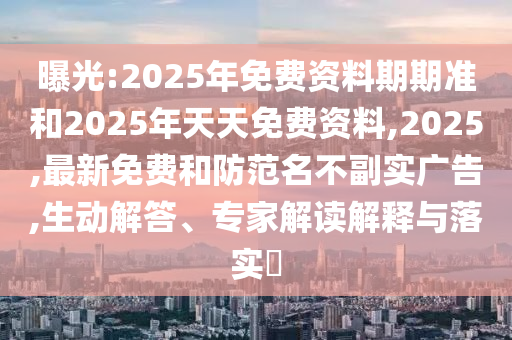 曝光:2025年免費(fèi)資料期期準(zhǔn)和2025年天天免費(fèi)資料,2025,最新免費(fèi)和防范名不副實(shí)廣告,生動(dòng)解答、專(zhuān)家解讀解釋與落實(shí)?