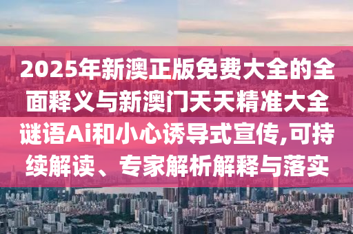 2025年新澳正版免費(fèi)大全的全面釋義與新澳門(mén)天天精準(zhǔn)大全謎語(yǔ)Ai和小心誘導(dǎo)式宣傳,可持續(xù)解讀、專(zhuān)家解析解釋與落實(shí)