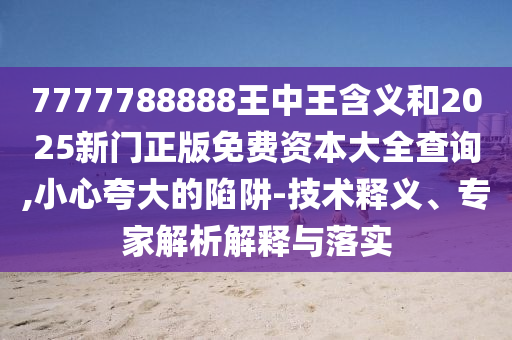7777788888王中王含義和2025新門(mén)正版免費(fèi)資本大全查詢(xún),小心夸大的陷阱-技術(shù)釋義、專(zhuān)家解析解釋與落實(shí)