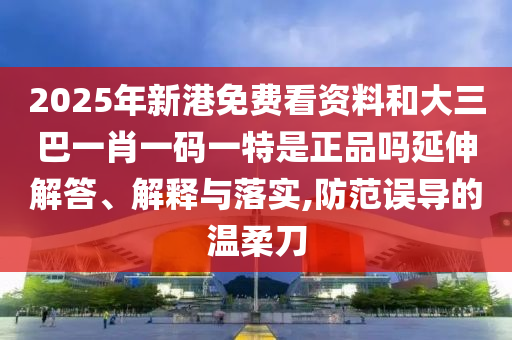 2025年新港免費(fèi)看資料和大三巴一肖一碼一特是正品嗎延伸解答、解釋與落實(shí),防范誤導(dǎo)的溫柔刀