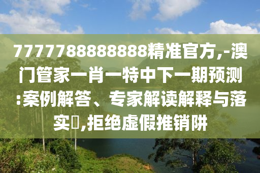 7777788888888精準(zhǔn)官方,-澳門(mén)管家一肖一特中下一期預(yù)測(cè):案例解答、專(zhuān)家解讀解釋與落實(shí)?,拒絕虛假推銷(xiāo)阱